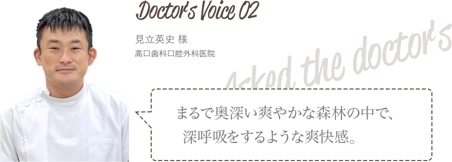 高口歯科口腔外科医院　見立英史様　まるで奥深いさわやかな森林の中で、深呼吸をするような爽快感